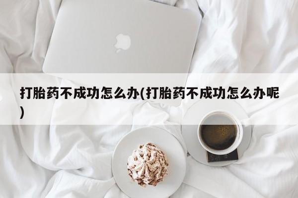 买打胎药的联系方式微信打胎药不成功怎么办(打胎药不成功怎么办呢)