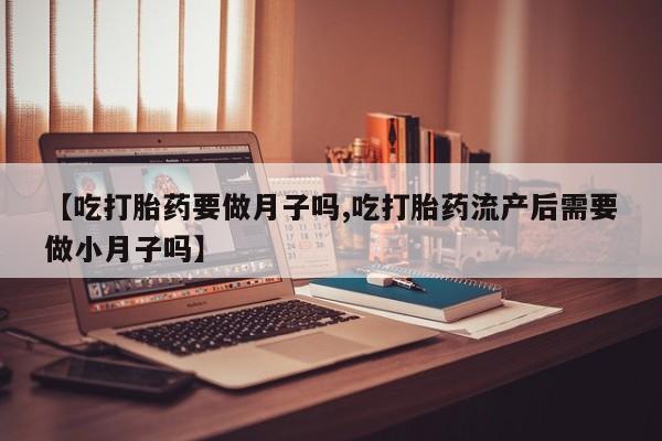 买打胎药的联系方式微信【吃打胎药要做月子吗,吃打胎药流产后需要做小月子吗】