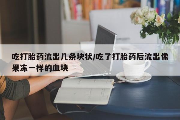 买打胎药的联系方式微信吃打胎药流出几条块状/吃了打胎药后流出像果冻一样的血块