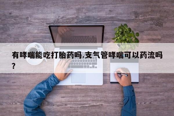买打胎药的联系方式微信有哮喘能吃打胎药吗.支气管哮喘可以药流吗？