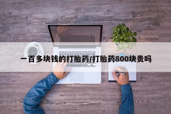 买打胎药的联系方式微信一百多块钱的打胎药/打胎药800块贵吗