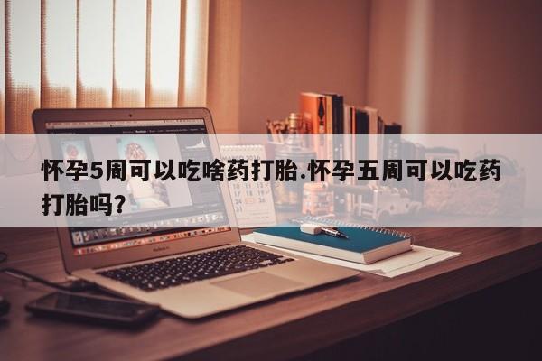 买打胎药的联系方式微信怀孕5周可以吃啥药打胎.怀孕五周可以吃药打胎吗？