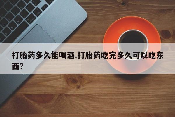 买打胎药的联系方式微信打胎药多久能喝酒.打胎药吃完多久可以吃东西？