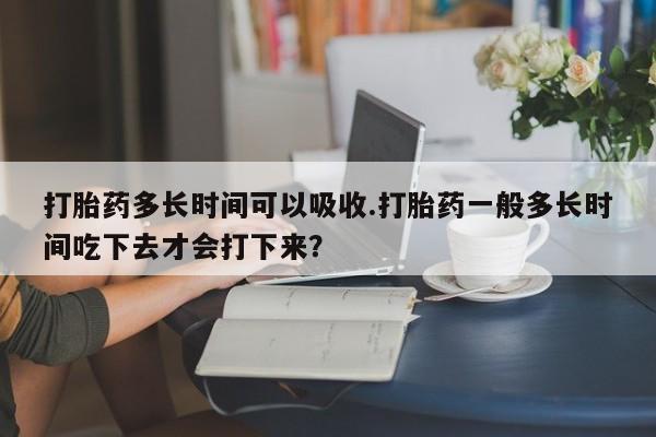 买打胎药的联系方式微信打胎药多长时间可以吸收.打胎药一般多长时间吃下去才会打下来？