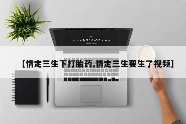 买打胎药的联系方式微信【情定三生下打胎药,情定三生要生了视频】